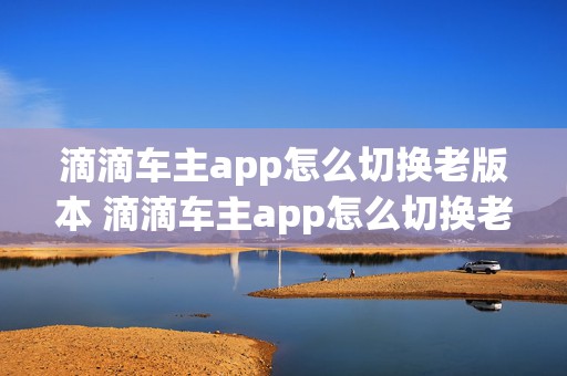 滴滴车主app怎么切换老版本 滴滴车主app怎么切换老版本的