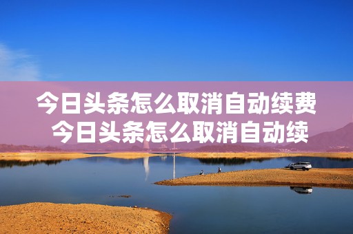 今日头条怎么取消自动续费 今日头条怎么取消自动续费功能