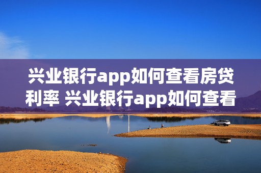 兴业银行app如何查看房贷利率 兴业银行app如何查看房贷利率是多少