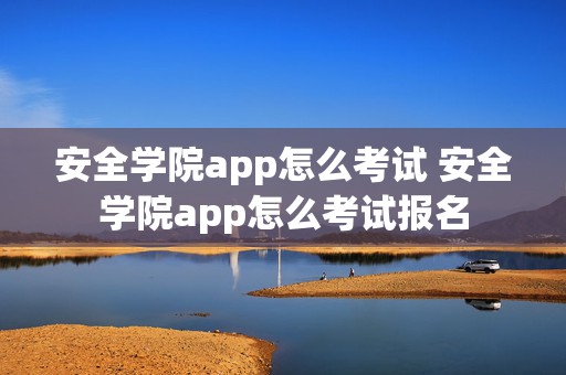 安全学院app怎么考试 安全学院app怎么考试报名