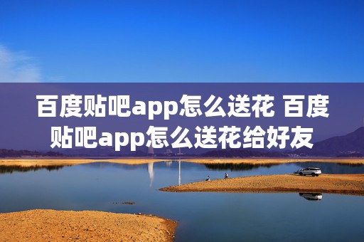 百度贴吧app怎么送花 百度贴吧app怎么送花给好友