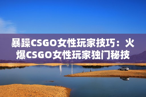 暴躁CSGO女性玩家技巧：火爆CSGO女性玩家独门秘技