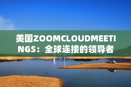 美国ZOOMCLOUDMEETINGS：全球连接的领导者