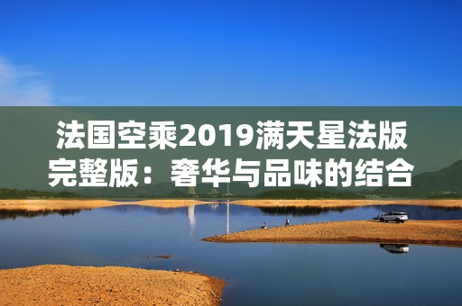 法国空乘2019满天星法版完整版：奢华与品味的结合