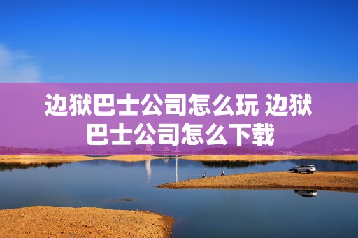 边狱巴士公司怎么玩 边狱巴士公司怎么下载