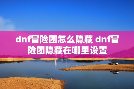 dnf冒险团怎么隐藏 dnf冒险团隐藏在哪里设置