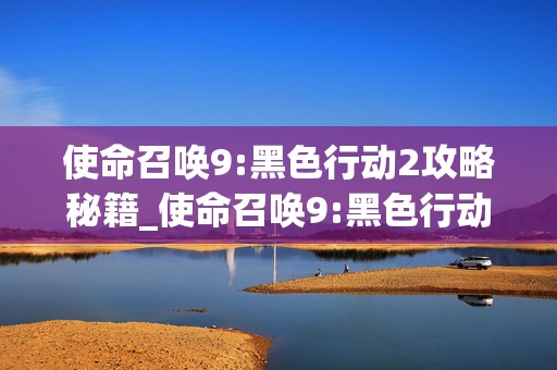 使命召唤9:黑色行动2攻略秘籍_使命召唤9:黑色行动2全攻略，成为游戏王者的必备指南