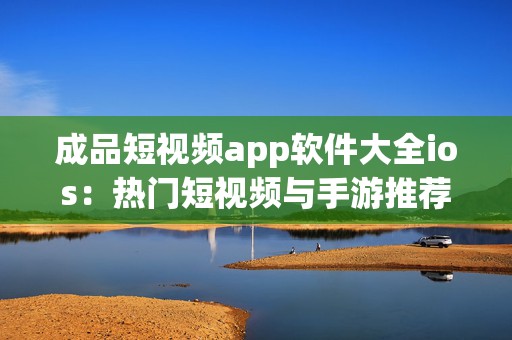 成品短视频app软件大全ios：热门短视频与手游推荐合集让你乐不停