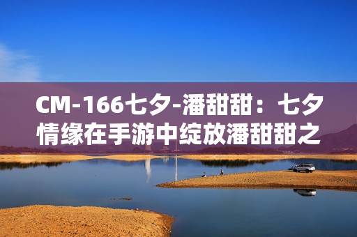 CM-166七夕-潘甜甜：七夕情缘在手游中绽放潘甜甜之恋