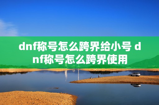 dnf称号怎么跨界给小号 dnf称号怎么跨界使用