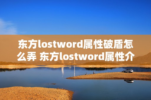 东方lostword属性破盾怎么弄 东方lostword属性介绍