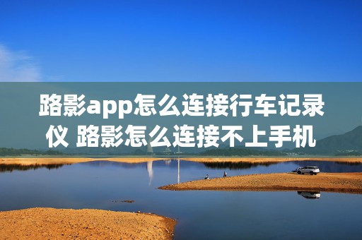 路影app怎么连接行车记录仪 路影怎么连接不上手机