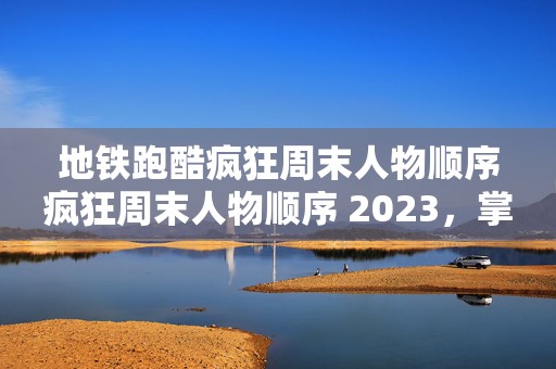 地铁跑酷疯狂周末人物顺序疯狂周末人物顺序 2023，掌握最新攻略，成为跑酷达人