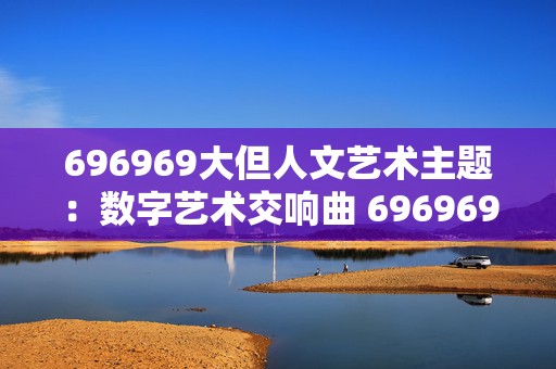 696969大但人文艺术主题：数字艺术交响曲 696969手游探索之旅