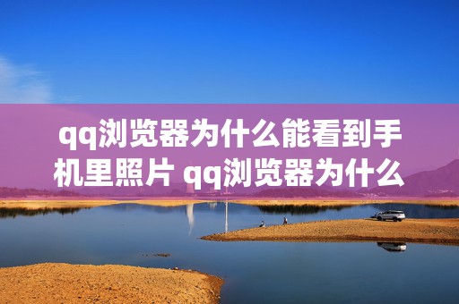 qq浏览器为什么能看到手机里照片 qq浏览器为什么能看到手机里照片和视频