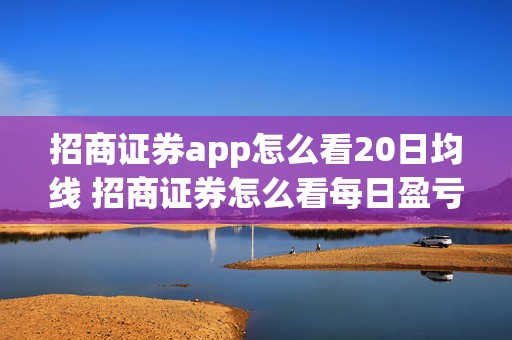 招商证券app怎么看20日均线 招商证券怎么看每日盈亏