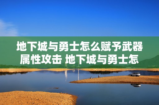 地下城与勇士怎么赋予武器属性攻击 地下城与勇士怎么登录