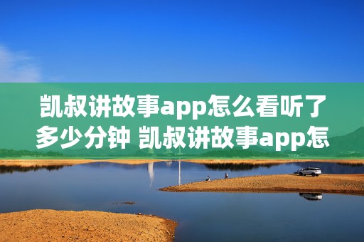 凯叔讲故事app怎么看听了多少分钟 凯叔讲故事app怎么看听了多少分钟的课程