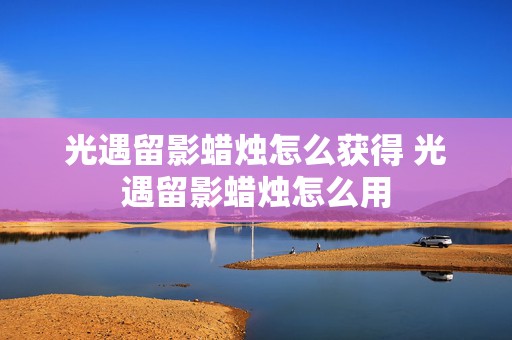 光遇留影蜡烛怎么获得 光遇留影蜡烛怎么用