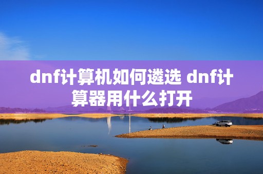 dnf计算机如何遴选 dnf计算器用什么打开