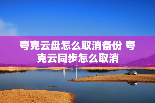 夸克云盘怎么取消备份 夸克云同步怎么取消