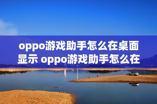 oppo游戏助手怎么在桌面显示 oppo游戏助手怎么在桌面显示微信