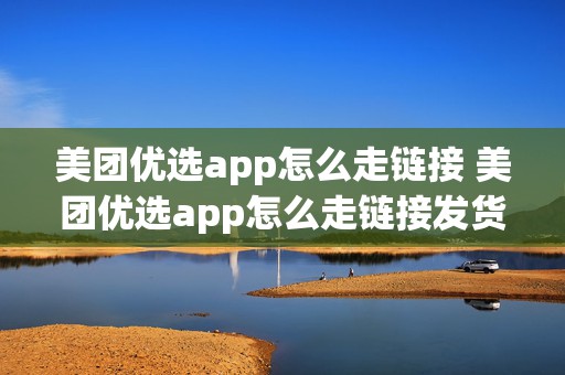 美团优选app怎么走链接 美团优选app怎么走链接发货