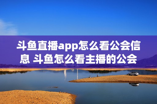 斗鱼直播app怎么看公会信息 斗鱼怎么看主播的公会