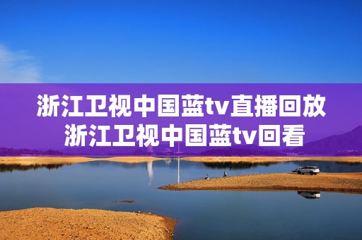 浙江卫视中国蓝tv直播回放 浙江卫视中国蓝tv回看