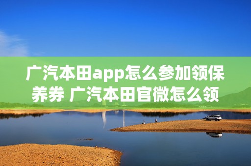 广汽本田app怎么参加领保养券 广汽本田官微怎么领取免费保养套餐