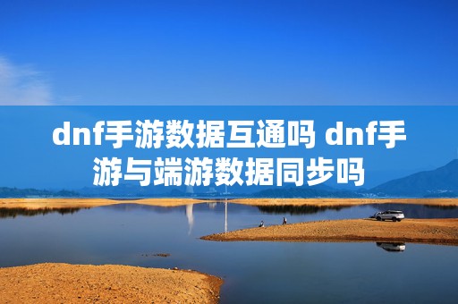 dnf手游数据互通吗 dnf手游与端游数据同步吗