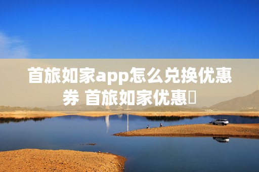 首旅如家app怎么兑换优惠券 首旅如家优惠劵