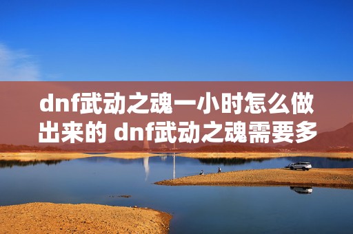 dnf武动之魂一小时怎么做出来的 dnf武动之魂需要多少材料