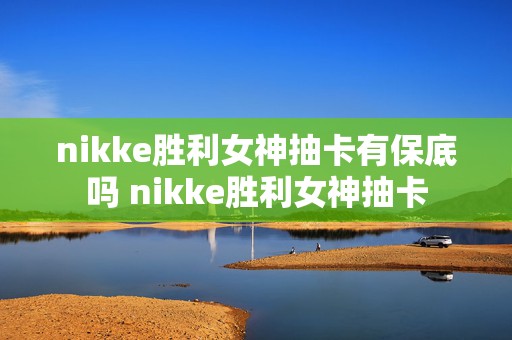 nikke胜利女神抽卡有保底吗 nikke胜利女神抽卡