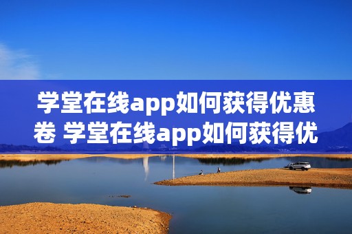 学堂在线app如何获得优惠卷 学堂在线app如何获得优惠卷的