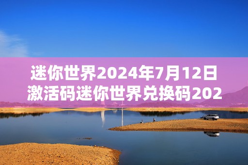 迷你世界2024年7月12日激活码迷你世界兑换码2024.7，游戏福利大放送