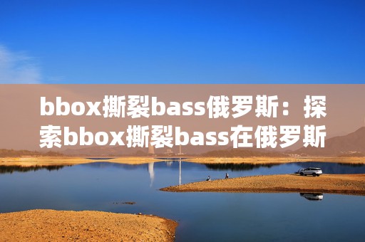 bbox撕裂bass俄罗斯：探索bbox撕裂bass在俄罗斯的现象