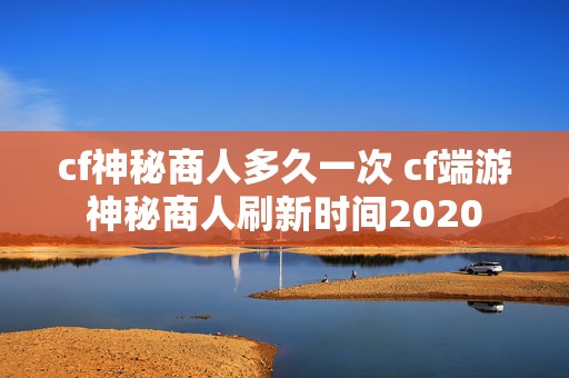 cf神秘商人多久一次 cf端游神秘商人刷新时间2020