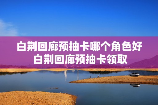 白荆回廊预抽卡哪个角色好 白荆回廊预抽卡领取