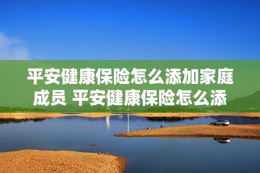 平安健康保险怎么添加家庭成员 平安健康保险怎么添加家庭成员信息