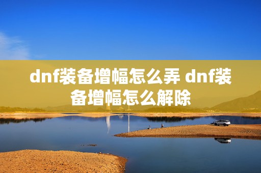 dnf装备增幅怎么弄 dnf装备增幅怎么解除