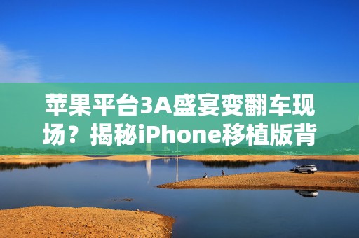 苹果平台3A盛宴变翻车现场？揭秘iPhone移植版背后的挑战与机遇