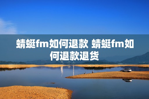 蜻蜓fm如何退款 蜻蜓fm如何退款退货