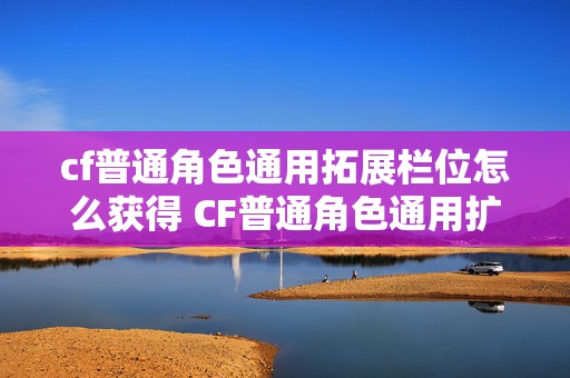 cf普通角色通用拓展栏位怎么获得 CF普通角色通用扩展栏