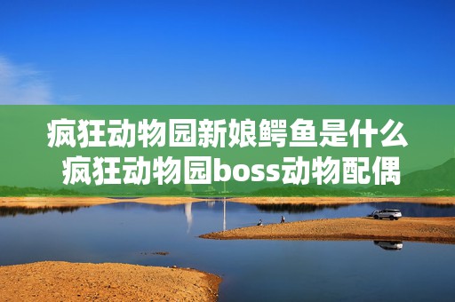 疯狂动物园新娘鳄鱼是什么 疯狂动物园boss动物配偶