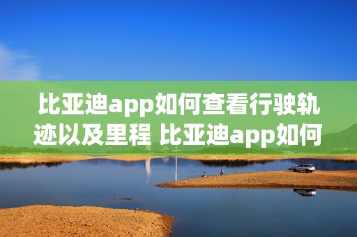 比亚迪app如何查看行驶轨迹以及里程 比亚迪app如何查看行驶轨迹以及里程数据