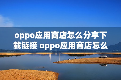 oppo应用商店怎么分享下载链接 oppo应用商店怎么分享下载链接