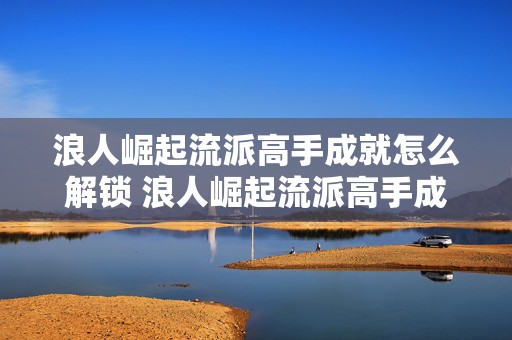 浪人崛起流派高手成就怎么解锁 浪人崛起流派高手成就怎么解锁的