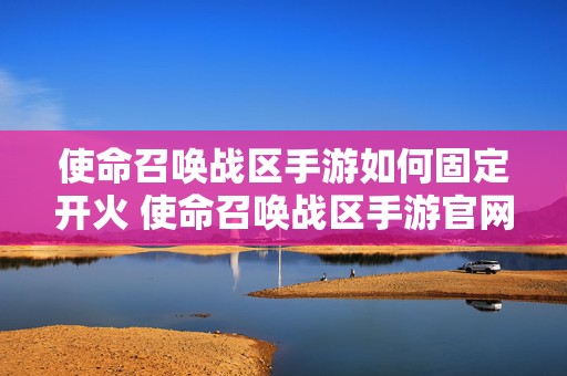 使命召唤战区手游如何固定开火 使命召唤战区手游官网下载安装