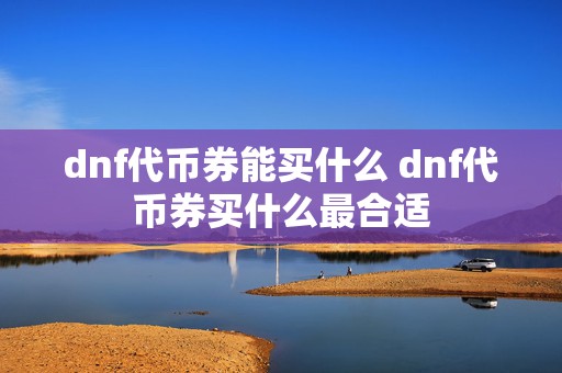 dnf代币券能买什么 dnf代币券买什么最合适